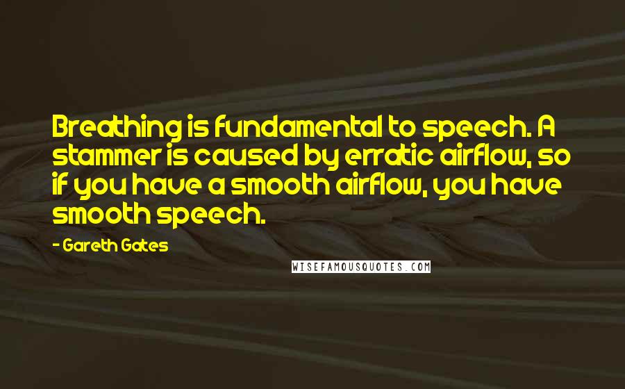 Gareth Gates Quotes: Breathing is fundamental to speech. A stammer is caused by erratic airflow, so if you have a smooth airflow, you have smooth speech.