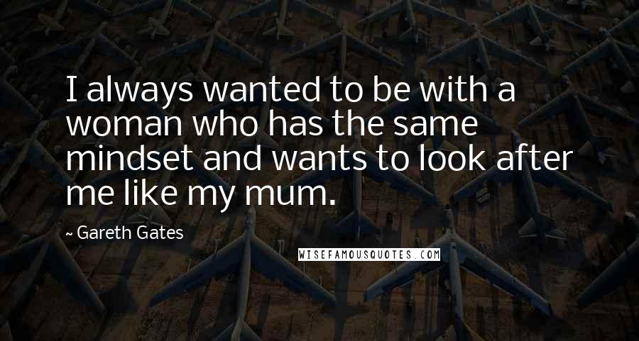 Gareth Gates Quotes: I always wanted to be with a woman who has the same mindset and wants to look after me like my mum.