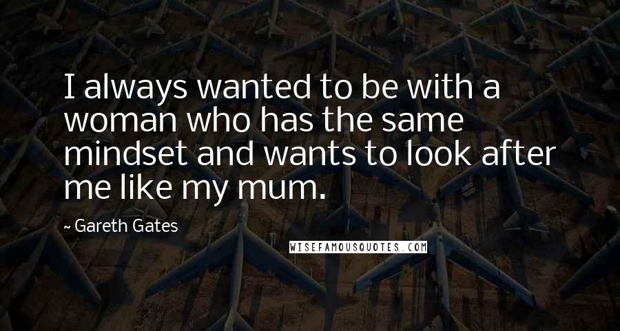 Gareth Gates Quotes: I always wanted to be with a woman who has the same mindset and wants to look after me like my mum.