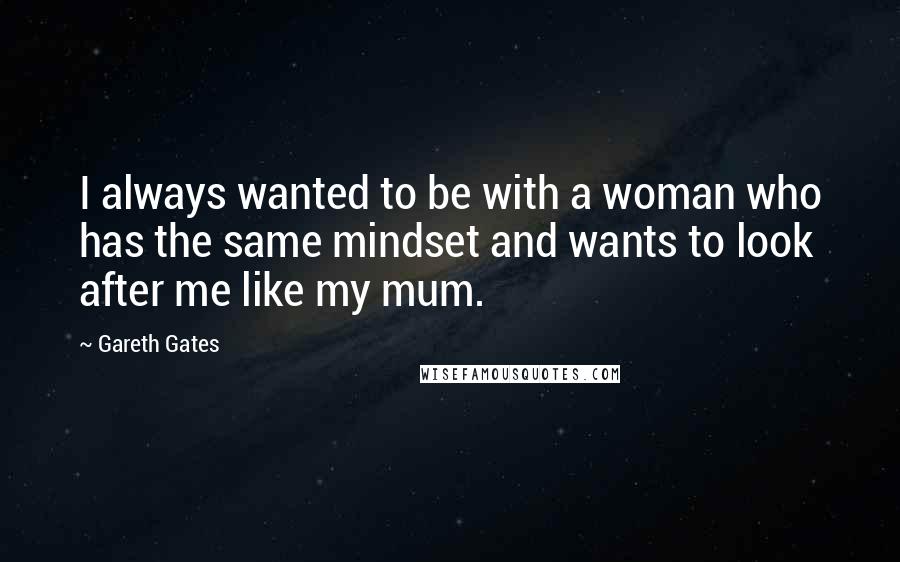 Gareth Gates Quotes: I always wanted to be with a woman who has the same mindset and wants to look after me like my mum.