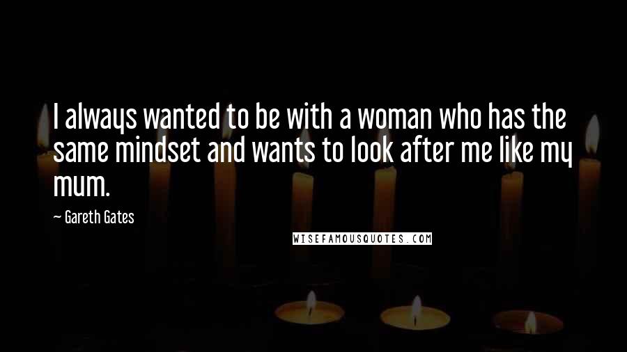 Gareth Gates Quotes: I always wanted to be with a woman who has the same mindset and wants to look after me like my mum.