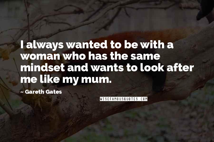 Gareth Gates Quotes: I always wanted to be with a woman who has the same mindset and wants to look after me like my mum.