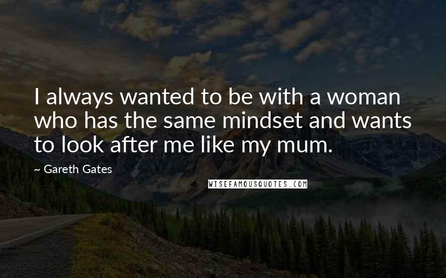 Gareth Gates Quotes: I always wanted to be with a woman who has the same mindset and wants to look after me like my mum.