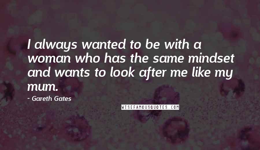 Gareth Gates Quotes: I always wanted to be with a woman who has the same mindset and wants to look after me like my mum.