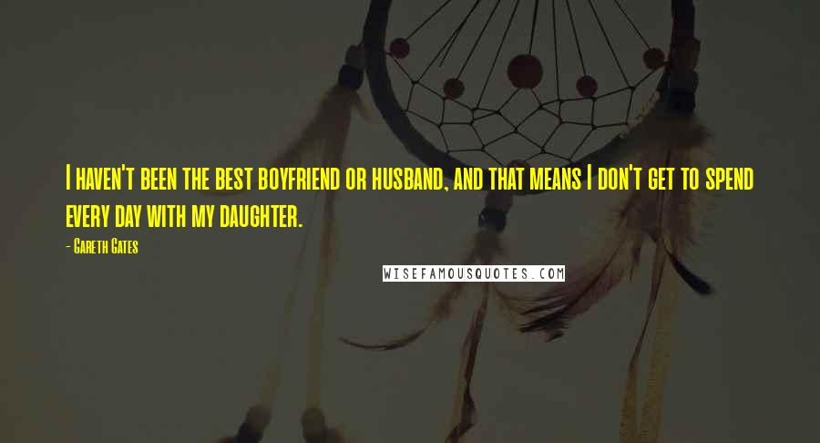 Gareth Gates Quotes: I haven't been the best boyfriend or husband, and that means I don't get to spend every day with my daughter.