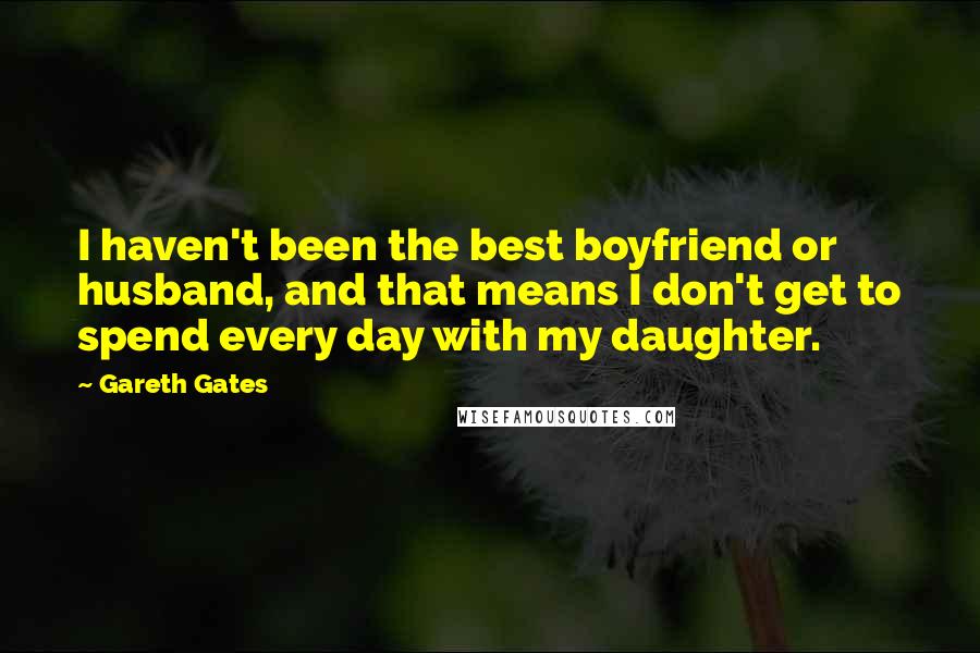 Gareth Gates Quotes: I haven't been the best boyfriend or husband, and that means I don't get to spend every day with my daughter.