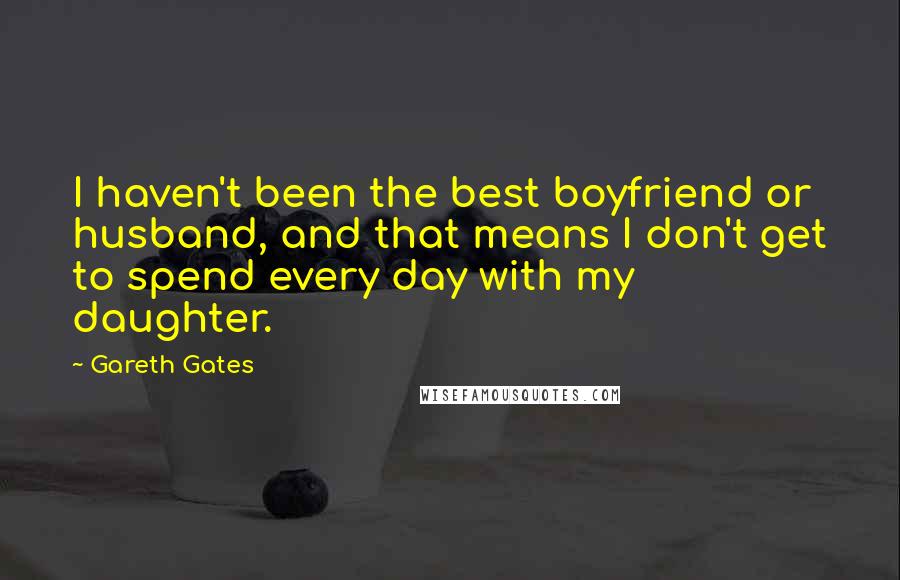 Gareth Gates Quotes: I haven't been the best boyfriend or husband, and that means I don't get to spend every day with my daughter.
