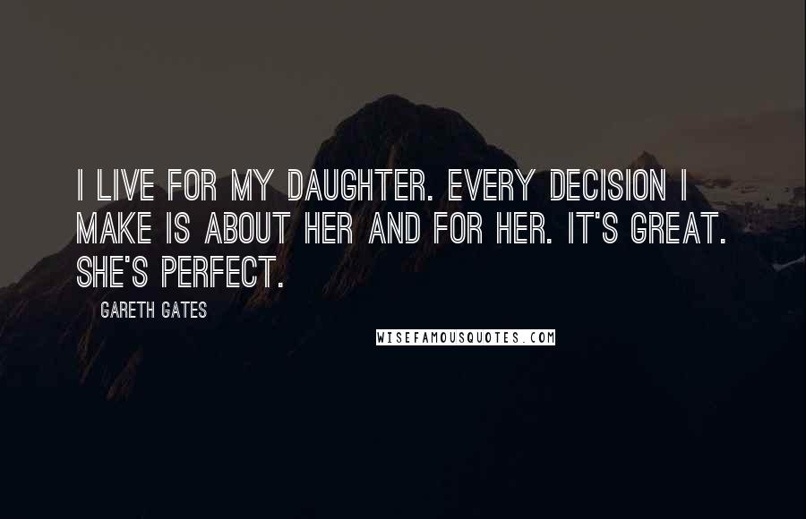 Gareth Gates Quotes: I live for my daughter. Every decision I make is about her and for her. It's great. She's perfect.