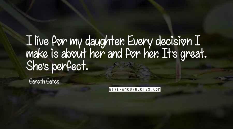 Gareth Gates Quotes: I live for my daughter. Every decision I make is about her and for her. It's great. She's perfect.