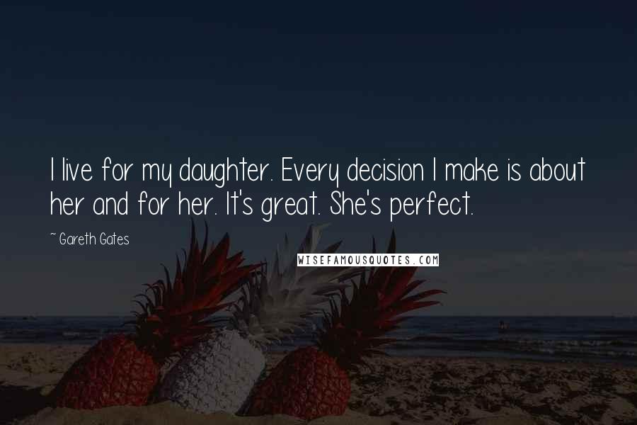 Gareth Gates Quotes: I live for my daughter. Every decision I make is about her and for her. It's great. She's perfect.