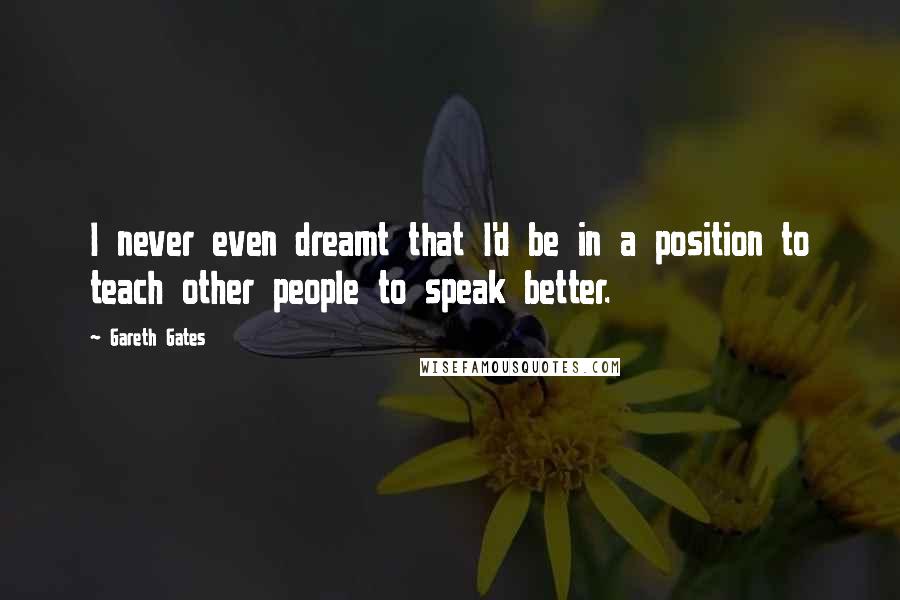 Gareth Gates Quotes: I never even dreamt that I'd be in a position to teach other people to speak better.