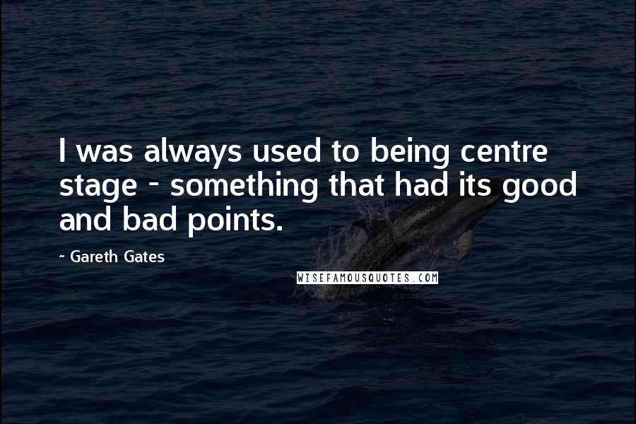 Gareth Gates Quotes: I was always used to being centre stage - something that had its good and bad points.