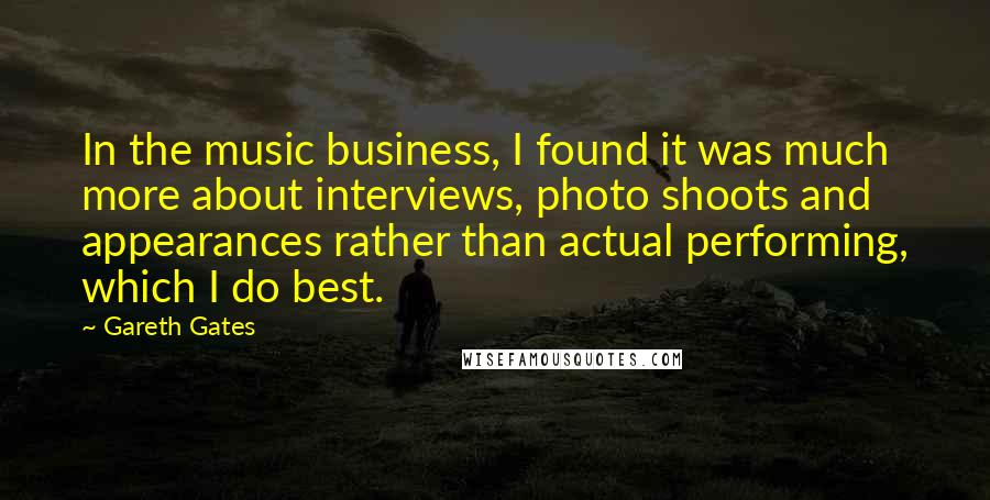 Gareth Gates Quotes: In the music business, I found it was much more about interviews, photo shoots and appearances rather than actual performing, which I do best.