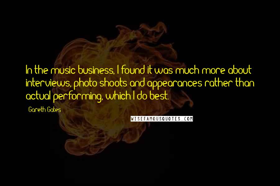 Gareth Gates Quotes: In the music business, I found it was much more about interviews, photo shoots and appearances rather than actual performing, which I do best.