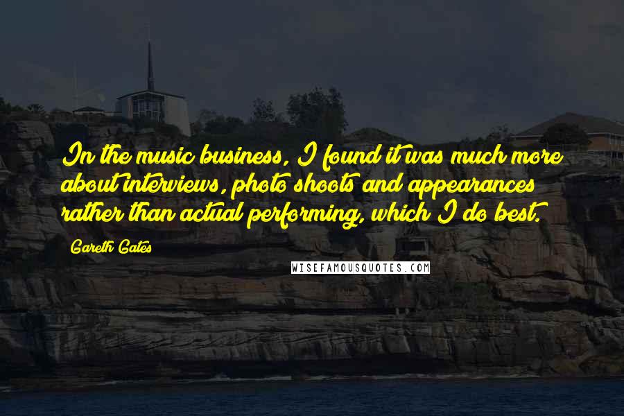 Gareth Gates Quotes: In the music business, I found it was much more about interviews, photo shoots and appearances rather than actual performing, which I do best.