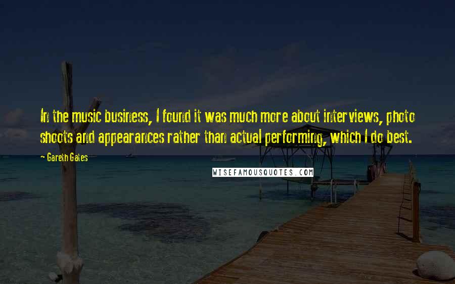 Gareth Gates Quotes: In the music business, I found it was much more about interviews, photo shoots and appearances rather than actual performing, which I do best.