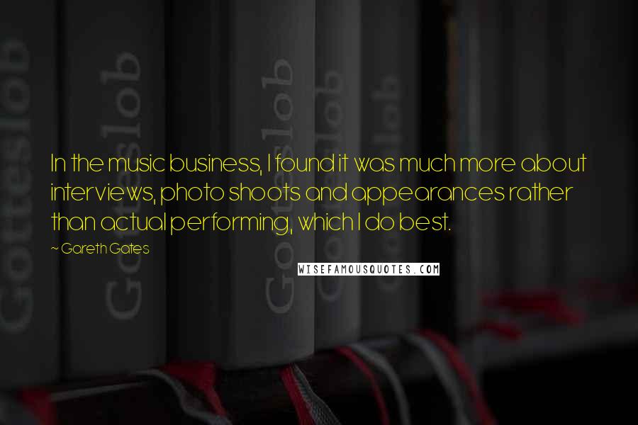 Gareth Gates Quotes: In the music business, I found it was much more about interviews, photo shoots and appearances rather than actual performing, which I do best.