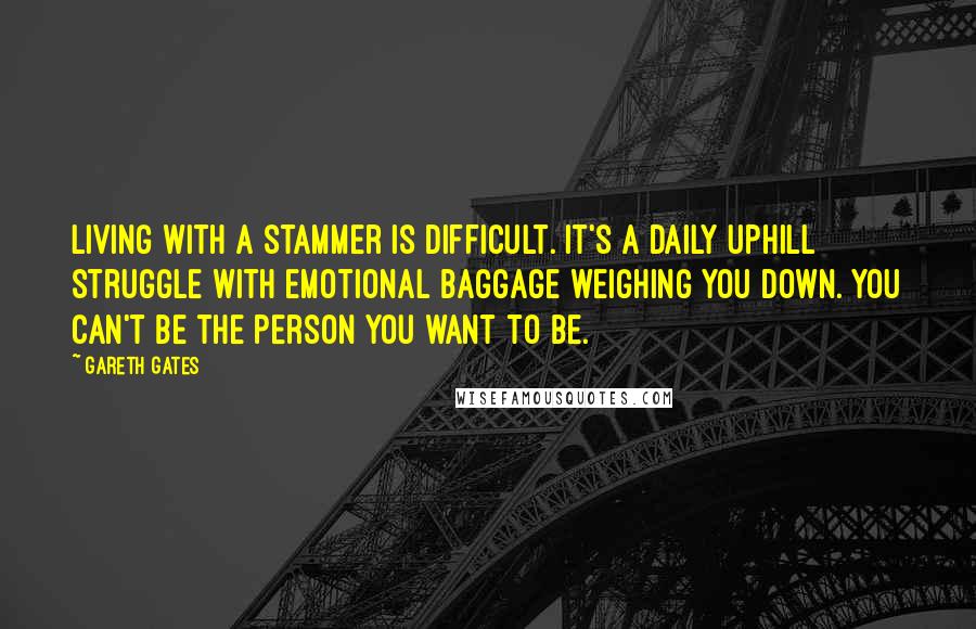 Gareth Gates Quotes: Living with a stammer is difficult. It's a daily uphill struggle with emotional baggage weighing you down. You can't be the person you want to be.