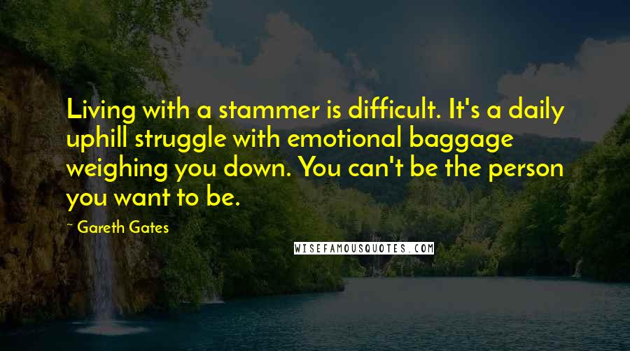 Gareth Gates Quotes: Living with a stammer is difficult. It's a daily uphill struggle with emotional baggage weighing you down. You can't be the person you want to be.