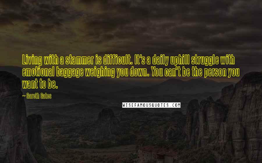 Gareth Gates Quotes: Living with a stammer is difficult. It's a daily uphill struggle with emotional baggage weighing you down. You can't be the person you want to be.