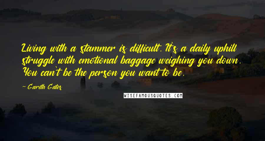 Gareth Gates Quotes: Living with a stammer is difficult. It's a daily uphill struggle with emotional baggage weighing you down. You can't be the person you want to be.