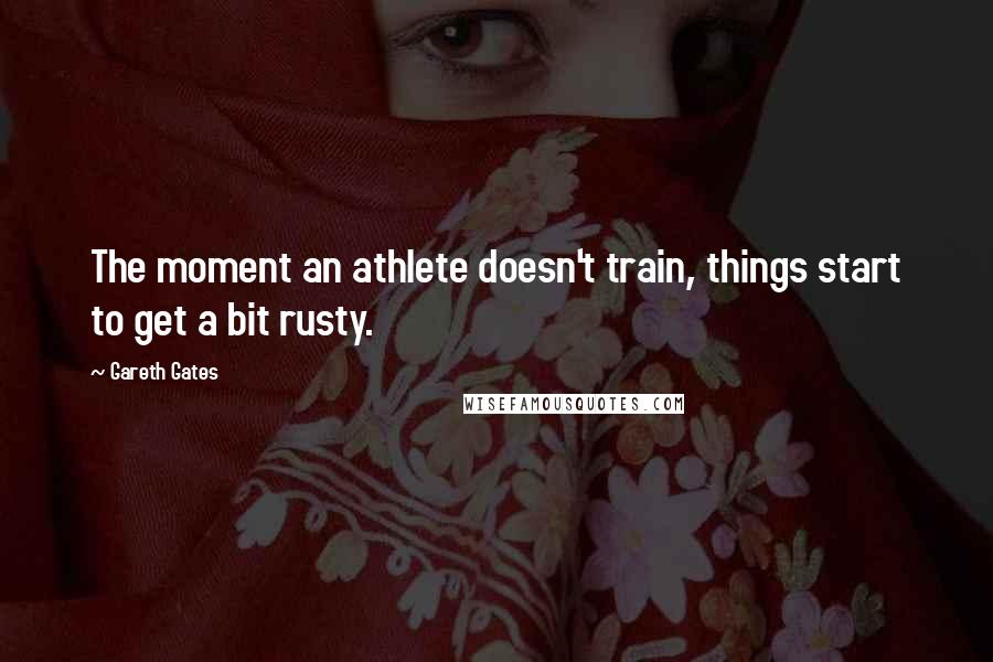 Gareth Gates Quotes: The moment an athlete doesn't train, things start to get a bit rusty.