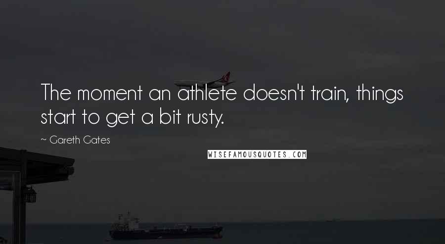 Gareth Gates Quotes: The moment an athlete doesn't train, things start to get a bit rusty.