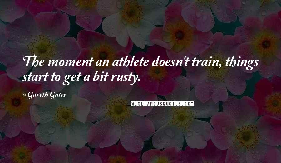 Gareth Gates Quotes: The moment an athlete doesn't train, things start to get a bit rusty.