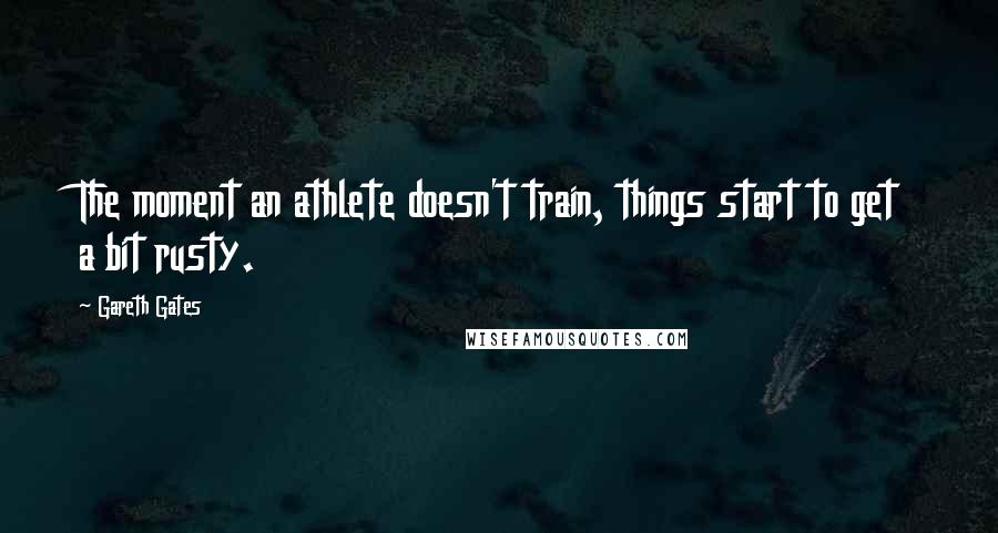 Gareth Gates Quotes: The moment an athlete doesn't train, things start to get a bit rusty.