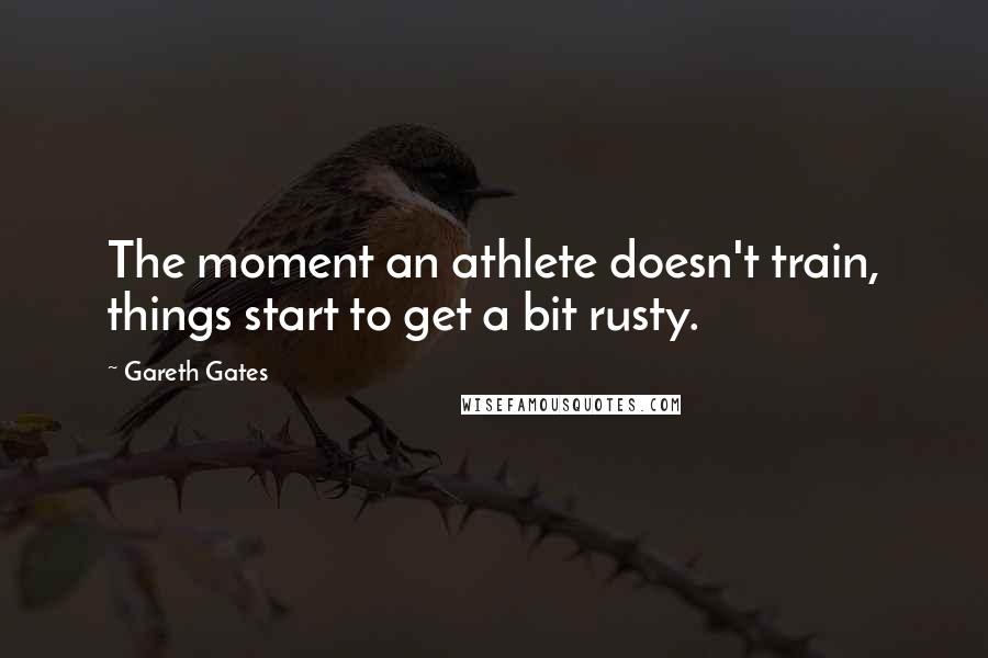 Gareth Gates Quotes: The moment an athlete doesn't train, things start to get a bit rusty.