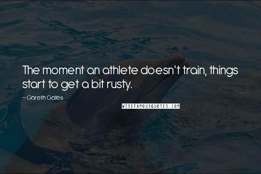 Gareth Gates Quotes: The moment an athlete doesn't train, things start to get a bit rusty.