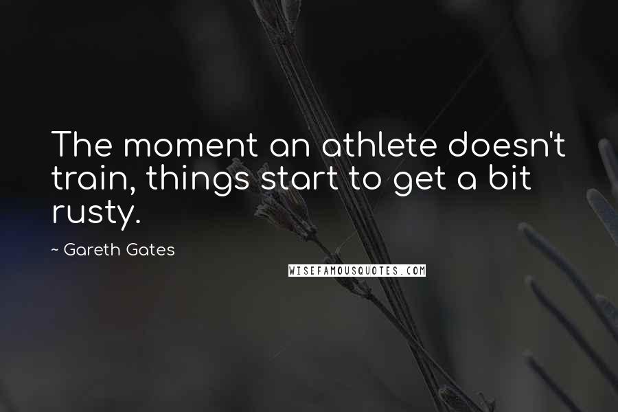 Gareth Gates Quotes: The moment an athlete doesn't train, things start to get a bit rusty.