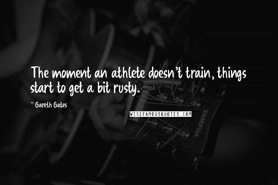 Gareth Gates Quotes: The moment an athlete doesn't train, things start to get a bit rusty.