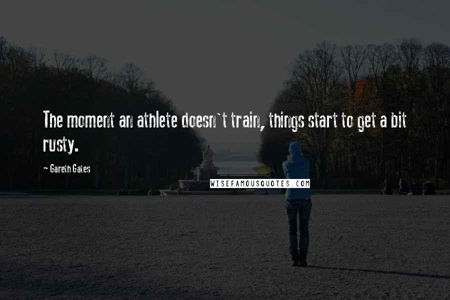 Gareth Gates Quotes: The moment an athlete doesn't train, things start to get a bit rusty.