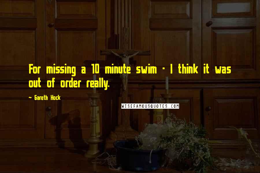 Gareth Hock Quotes: For missing a 10 minute swim - I think it was out of order really.