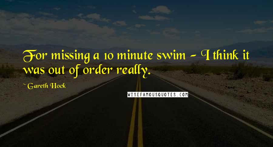 Gareth Hock Quotes: For missing a 10 minute swim - I think it was out of order really.