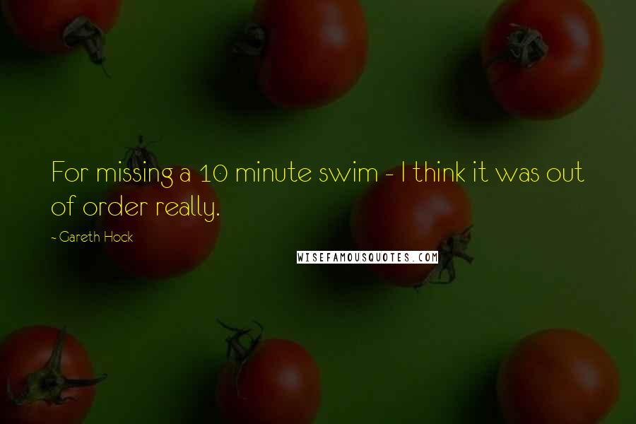 Gareth Hock Quotes: For missing a 10 minute swim - I think it was out of order really.