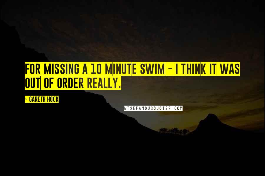 Gareth Hock Quotes: For missing a 10 minute swim - I think it was out of order really.