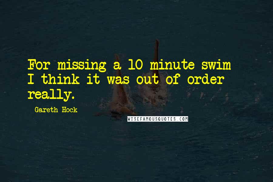 Gareth Hock Quotes: For missing a 10 minute swim - I think it was out of order really.