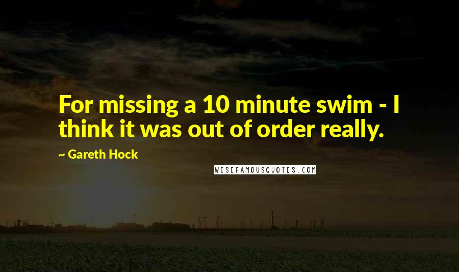 Gareth Hock Quotes: For missing a 10 minute swim - I think it was out of order really.