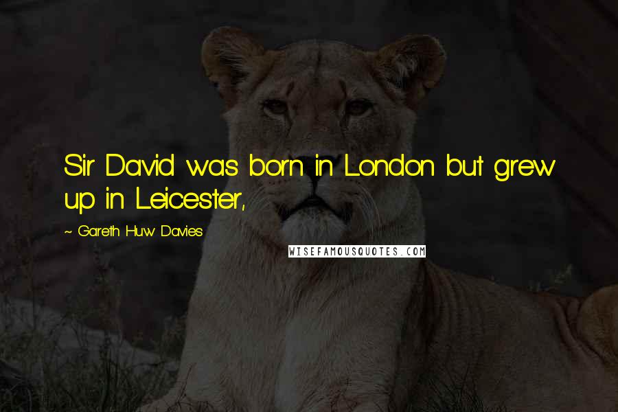 Gareth Huw Davies Quotes: Sir David was born in London but grew up in Leicester,