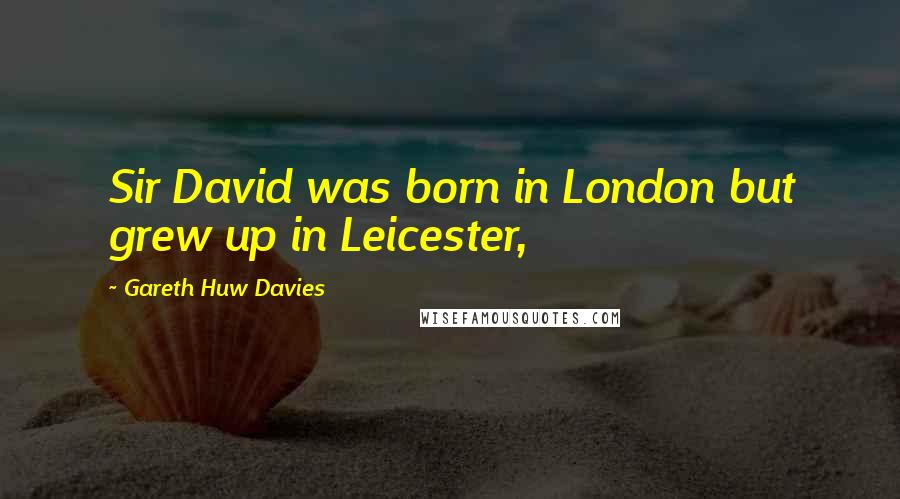 Gareth Huw Davies Quotes: Sir David was born in London but grew up in Leicester,