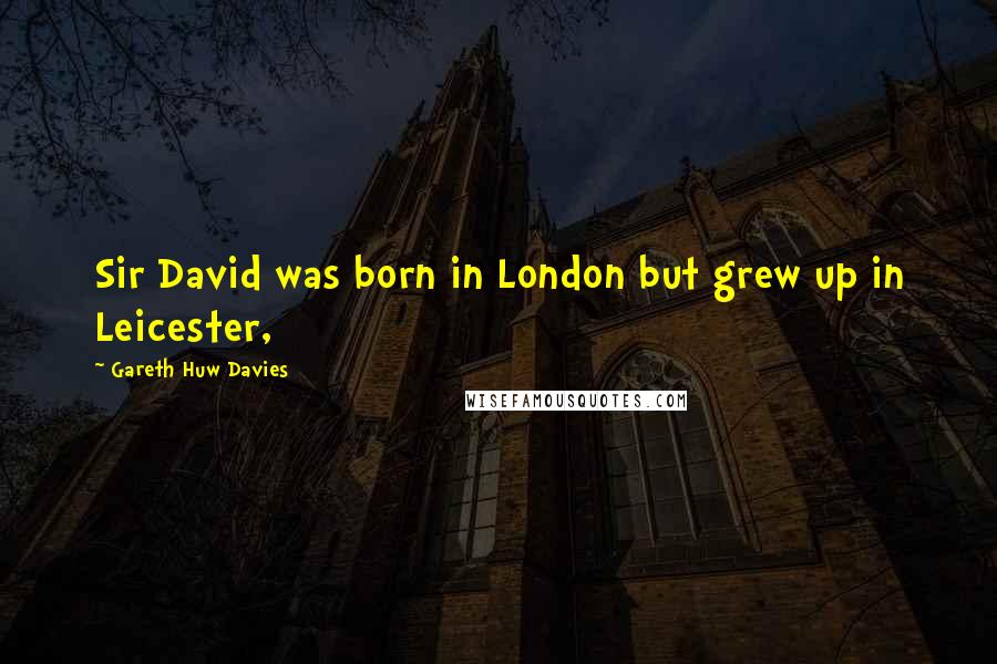 Gareth Huw Davies Quotes: Sir David was born in London but grew up in Leicester,