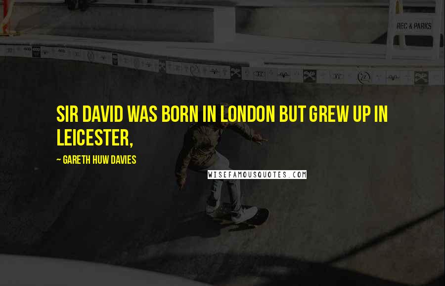 Gareth Huw Davies Quotes: Sir David was born in London but grew up in Leicester,