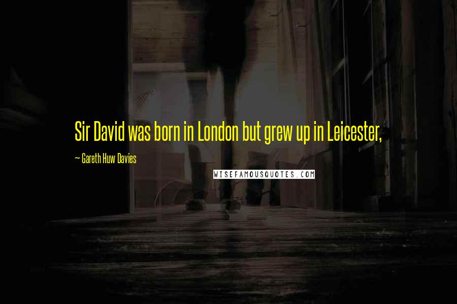 Gareth Huw Davies Quotes: Sir David was born in London but grew up in Leicester,