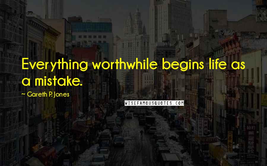 Gareth P. Jones Quotes: Everything worthwhile begins life as a mistake.