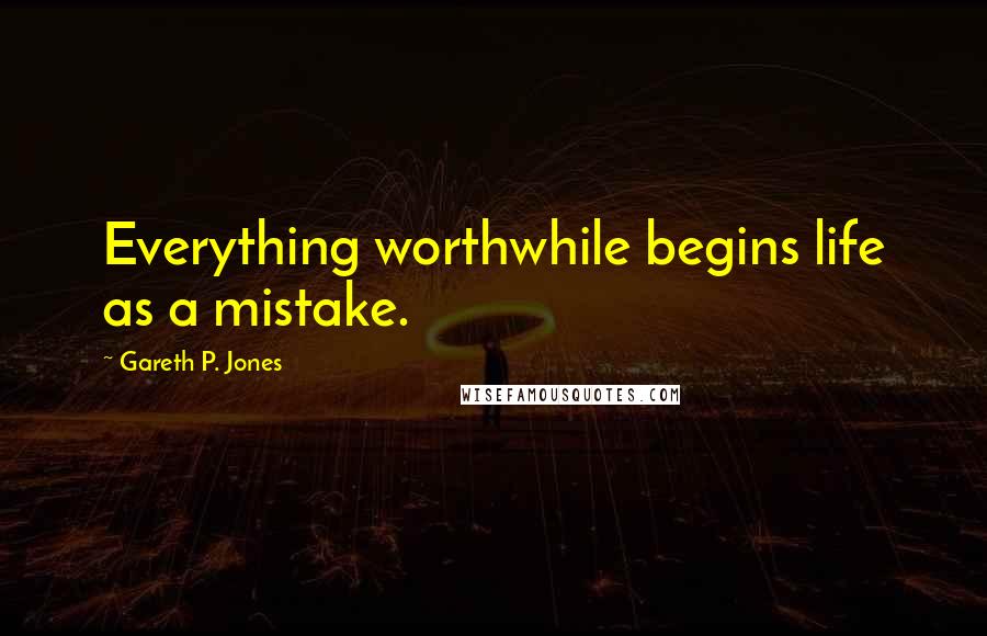 Gareth P. Jones Quotes: Everything worthwhile begins life as a mistake.