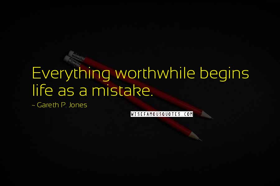 Gareth P. Jones Quotes: Everything worthwhile begins life as a mistake.