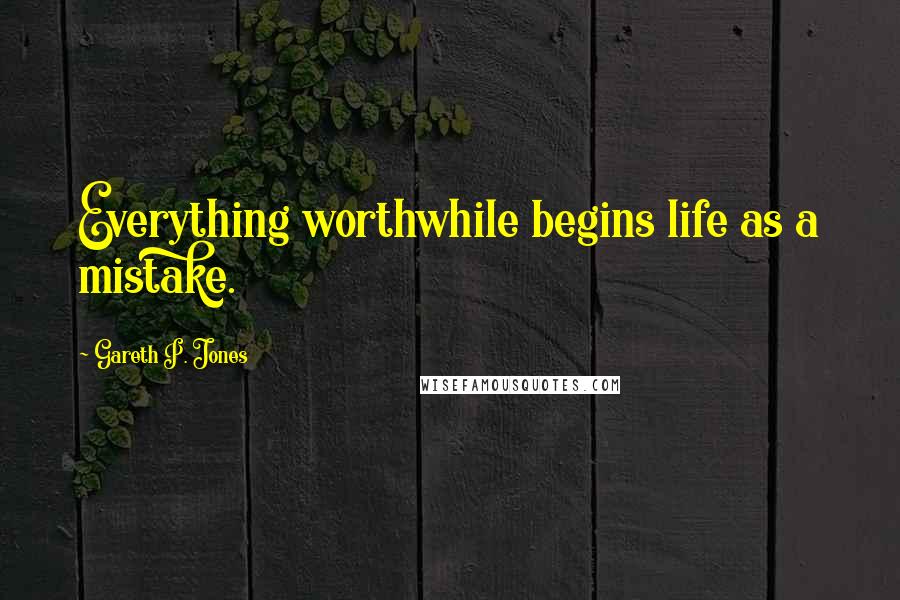 Gareth P. Jones Quotes: Everything worthwhile begins life as a mistake.