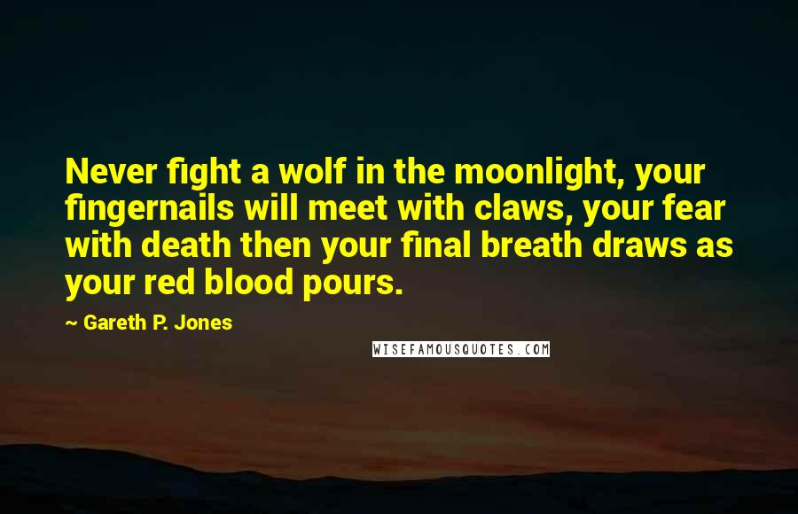 Gareth P. Jones Quotes: Never fight a wolf in the moonlight, your fingernails will meet with claws, your fear with death then your final breath draws as your red blood pours.